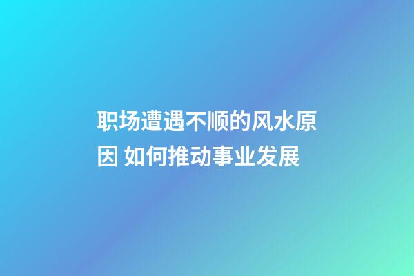 职场遭遇不顺的风水原因 如何推动事业发展